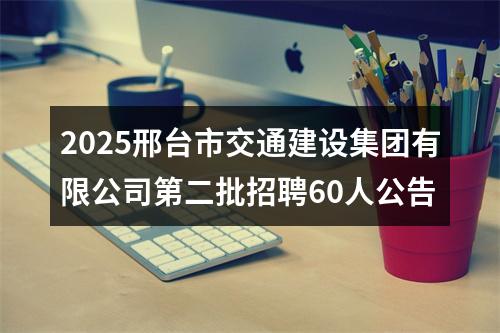 2025邢台市交通建设集团有限公司第二批招聘60人公告 图片