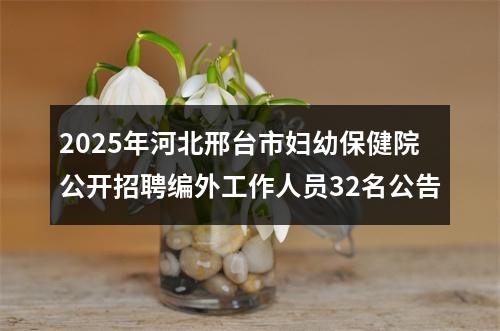 2025年河北邢台市妇幼保健院公开招聘编外工作人员32名公告 图片