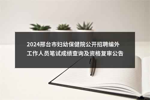2024邢台市妇幼保健院公开招聘编外工作人员笔试成绩查询及资格复审公告 图片