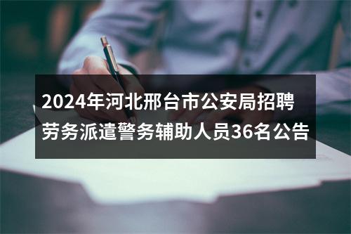 2024年河北邢台市公安局招聘劳务派遣警务辅助人员36名公告 图片