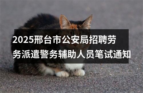 2025邢台市公安局招聘劳务派遣警务辅助人员笔试通知 图片