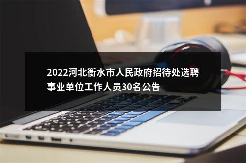 2022河北衡水市人民政府招待处选聘事业单位工作人员30名公告 图片