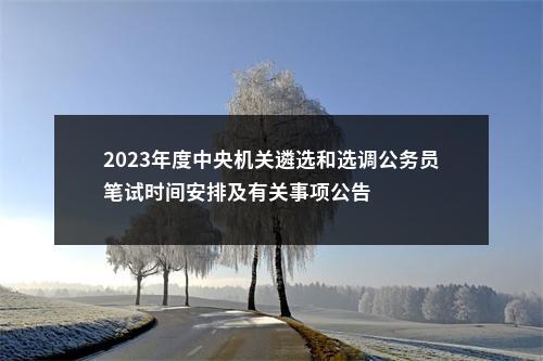 2023年度中央机关遴选和选调公务员笔试时间安排及有关事项公告 图片