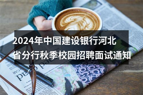 2024年中国建设银行河北省分行秋季校园招聘面试通知 图片