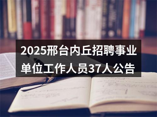 2025邢台内丘招聘事业单位工作人员37人公告 图片