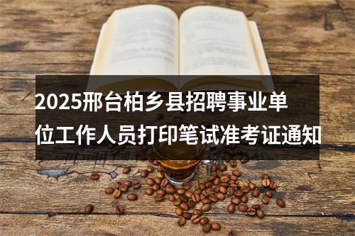 2025邢台柏乡县招聘事业单位工作人员打印笔试准考证通知 图片