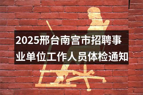 2025邢台南宫市招聘事业单位工作人员体检通知 图片