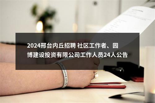 2024邢台内丘招聘 社区工作者、园博建设投资有限公司工作人员24人公告 图片