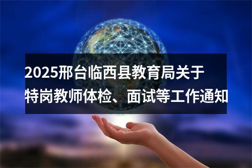 2025邢台临西县教育局关于特岗教师体检、面试等工作通知 图片