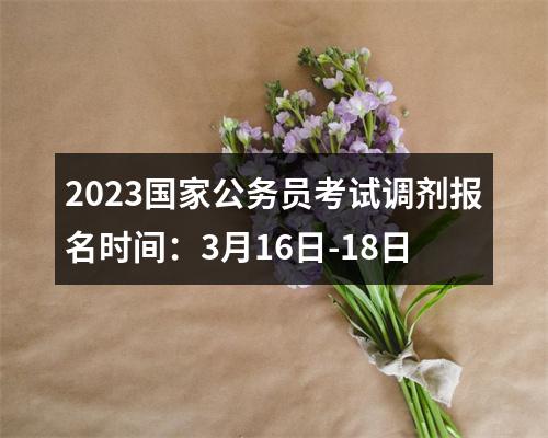 2023国家公务员考试调剂报名时间：3月16日-18日 图片