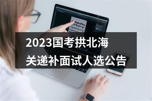 2023国考拱北海关递补面试人选公告 图片