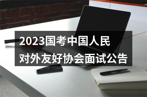 2023国考中国人民对外友好协会面试公告 图片