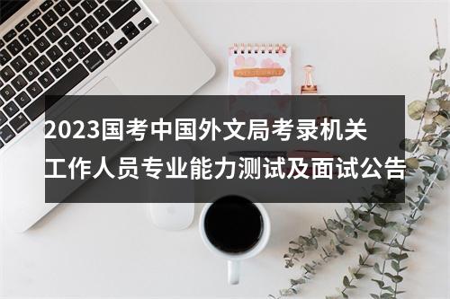2023国考中国外文局考录机关工作人员专业能力测试及面试公告 图片