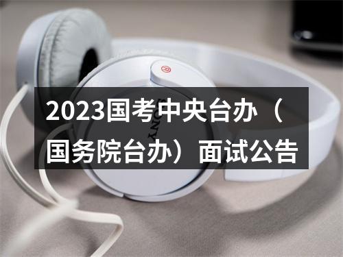 2023国考中央台办（国务院台办）面试公告 图片