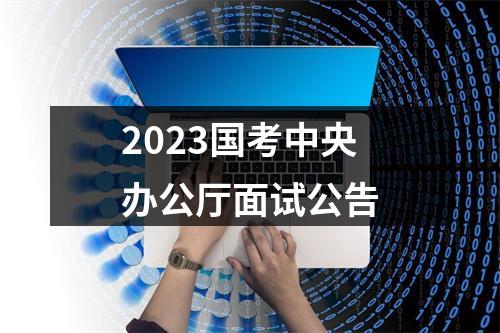 2023国考中央办公厅面试公告 图片