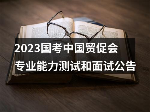2023国考中国贸促会专业能力测试和面试公告 图片