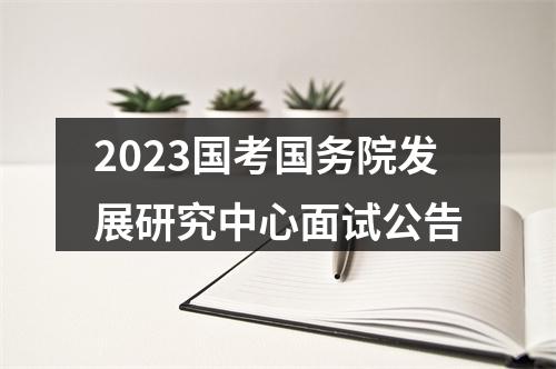 2023国考国务院发展研究中心面试公告 图片