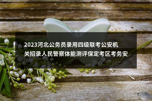 2023河北公务员录用四级联考公安机关招录人民警察体能测评保定考区考务安排通知 图片