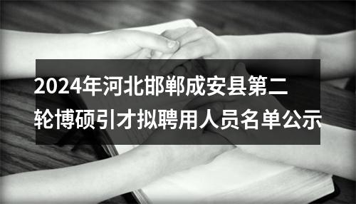 2024年河北邯郸成安县第二轮博硕引才拟聘用人员名单公示 图片