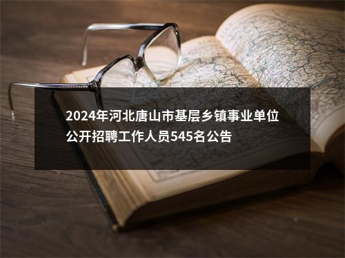 2024年河北唐山市基层乡镇事业单位公开招聘工作人员545名公告 图片