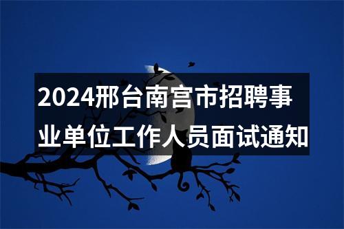 2024邢台南宫市招聘事业单位工作人员面试通知 图片