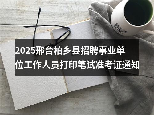 2025邢台柏乡县招聘事业单位工作人员打印笔试准考证通知 图片