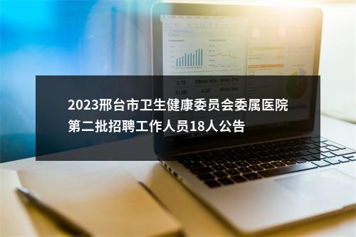 2023邢台市卫生健康委员会委属医院第二批招聘工作人员18人公告 图片