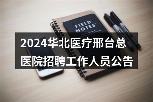 2024华北医疗邢台总医院招聘工作人员公告 图片