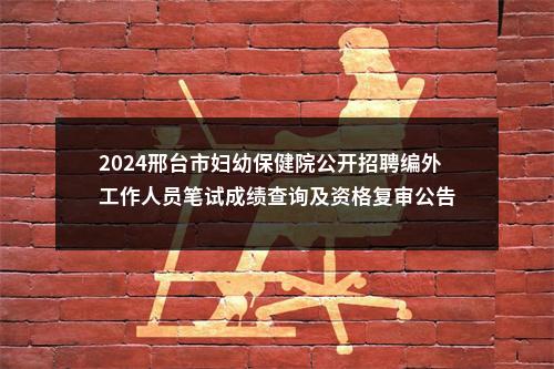 2024邢台市妇幼保健院公开招聘编外工作人员笔试成绩查询及资格复审公告 图片