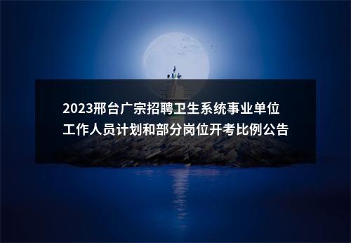 2023邢台广宗招聘卫生系统事业单位工作人员计划和部分岗位开考比例公告 图片