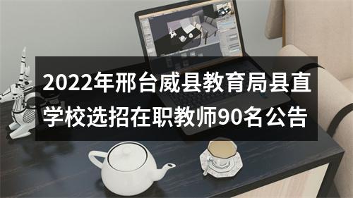 2022年邢台威县教育局县直学校选招在职教师90名公告 图片