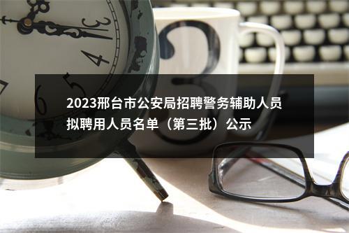 2023邢台市公安局招聘警务辅助人员拟聘用人员名单（第三批）公示 图片